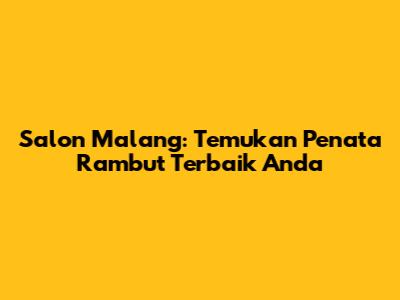 Salon Malang: Temukan Penata Rambut Terbaik Anda