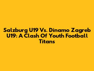 Salzburg U19 Vs. Dinamo Zagreb U19: A Clash Of Youth Football Titans