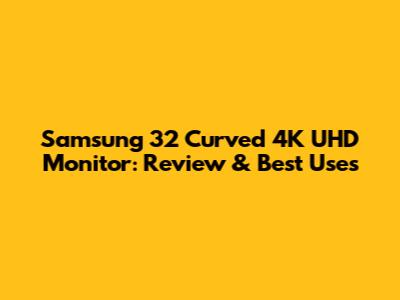 Samsung 32" Curved 4K UHD Monitor: Review & Best Uses