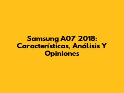 Samsung A07 2018: Características, Análisis Y Opiniones