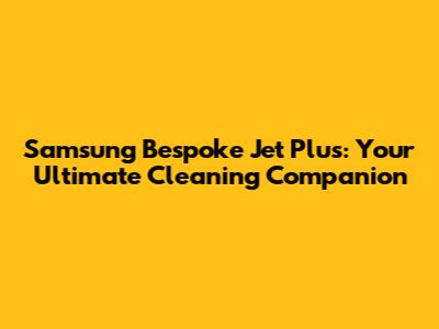 Samsung Bespoke Jet Plus: Your Ultimate Cleaning Companion