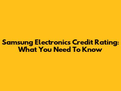 Samsung Electronics Credit Rating: What You Need To Know