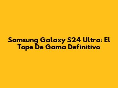 Samsung Galaxy S24 Ultra: El Tope De Gama Definitivo