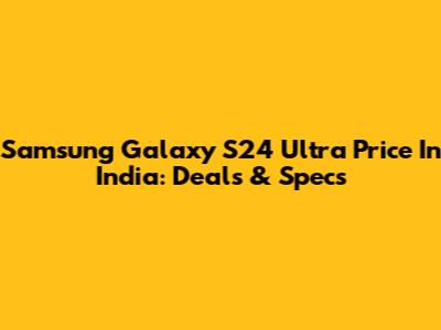 Samsung Galaxy S24 Ultra Price In India: Deals & Specs