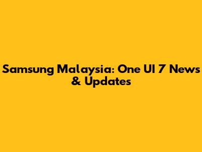 Samsung Malaysia: One UI 7 News & Updates