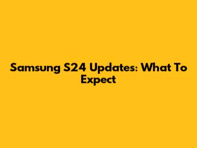 Samsung S24 Updates: What To Expect