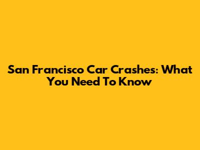 San Francisco Car Crashes: What You Need To Know