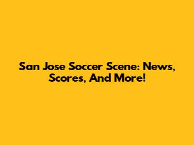 San Jose Soccer Scene: News, Scores, And More!