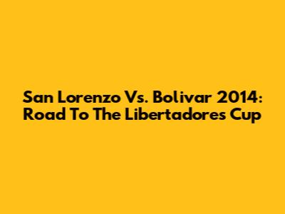 San Lorenzo Vs. Bolivar 2014: Road To The Libertadores Cup