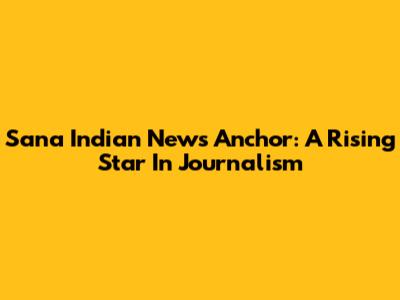 Sana Indian News Anchor: A Rising Star In Journalism