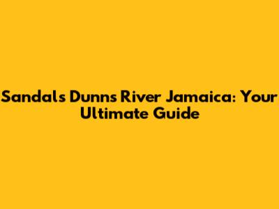 Sandals Dunn's River Jamaica: Your Ultimate Guide