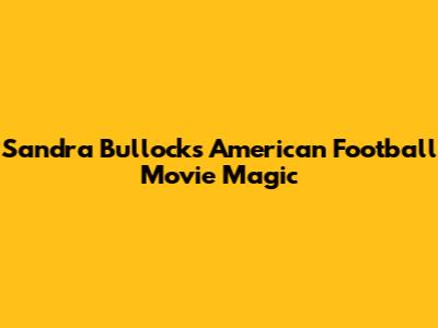 Sandra Bullock's American Football Movie Magic