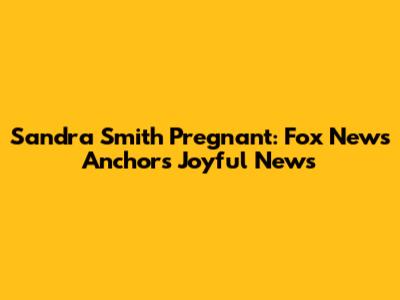 Sandra Smith Pregnant: Fox News Anchor's Joyful News