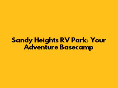 Sandy Heights RV Park: Your Adventure Basecamp
