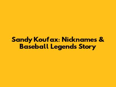 Sandy Koufax: Nicknames & Baseball Legend's Story