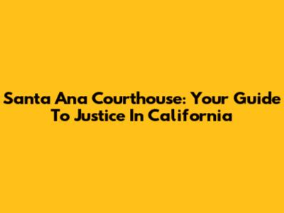 Santa Ana Courthouse: Your Guide To Justice In California