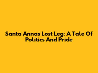 Santa Anna's Lost Leg: A Tale Of Politics And Pride