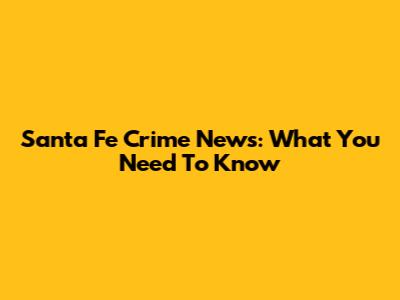 Santa Fe Crime News: What You Need To Know