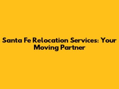 Santa Fe Relocation Services: Your Moving Partner
