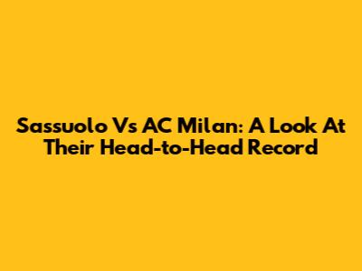Sassuolo Vs AC Milan: A Look At Their Head-to-Head Record