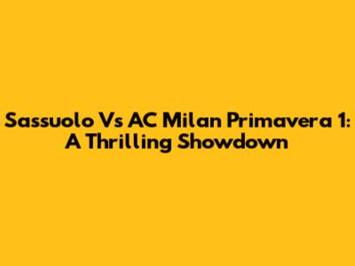 Sassuolo Vs AC Milan Primavera 1: A Thrilling Showdown