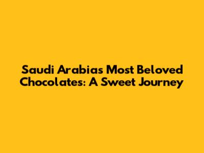 Saudi Arabia's Most Beloved Chocolates: A Sweet Journey