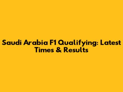 Saudi Arabia F1 Qualifying: Latest Times & Results