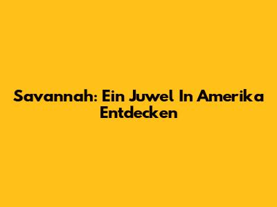 Savannah: Ein Juwel In Amerika Entdecken