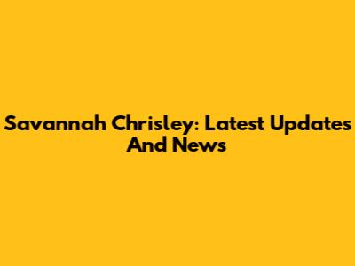 Savannah Chrisley: Latest Updates And News