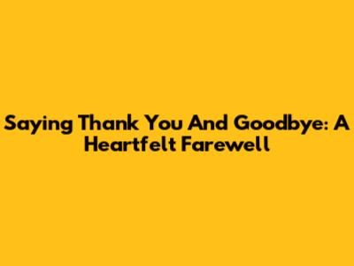 Saying Thank You And Goodbye: A Heartfelt Farewell