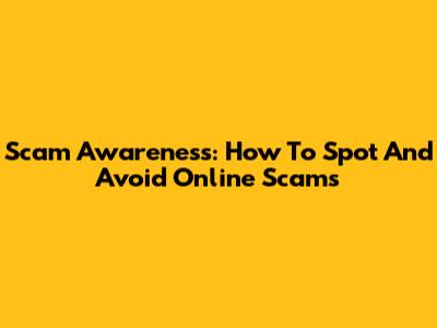 Scam Awareness: How To Spot And Avoid Online Scams
