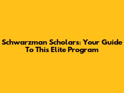 Schwarzman Scholars: Your Guide To This Elite Program