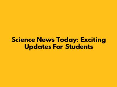 Science News Today: Exciting Updates For Students