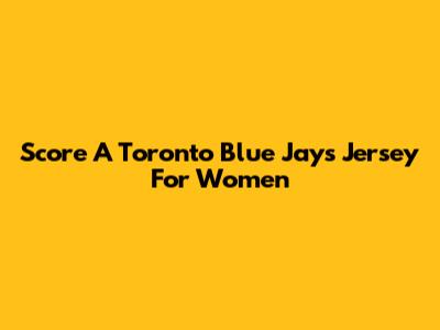 Score A Toronto Blue Jays Jersey For Women