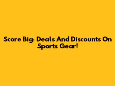 Score Big: Deals And Discounts On Sports Gear!