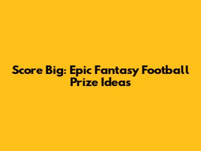 Score Big: Epic Fantasy Football Prize Ideas