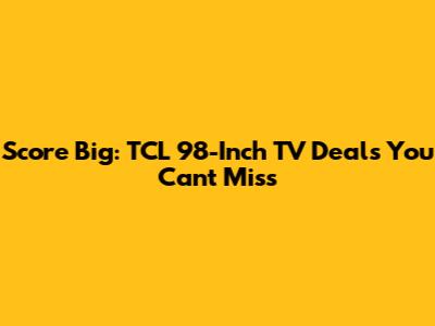 Score Big: TCL 98-Inch TV Deals You Can't Miss