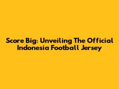 Score Big: Unveiling The Official Indonesia Football Jersey