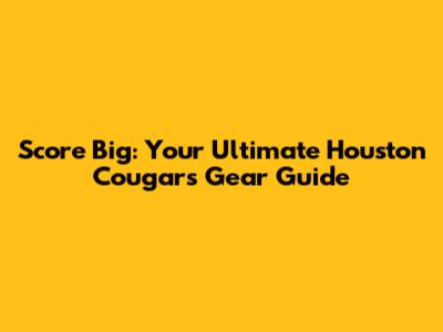 Score Big: Your Ultimate Houston Cougars Gear Guide