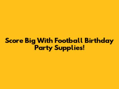 Score Big With Football Birthday Party Supplies!
