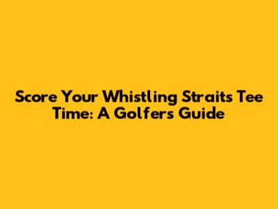 Score Your Whistling Straits Tee Time: A Golfer's Guide