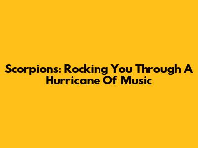 Scorpions: Rocking You Through A Hurricane Of Music