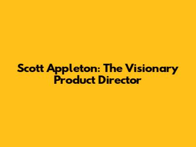 Scott Appleton: The Visionary Product Director