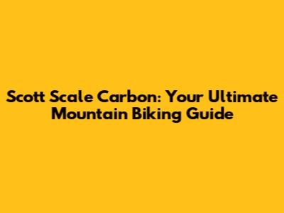 Scott Scale Carbon: Your Ultimate Mountain Biking Guide