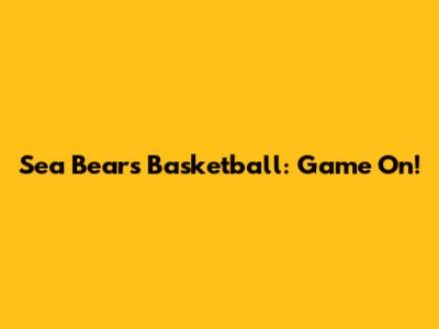 Sea Bears Basketball: Game On!