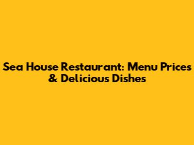 Sea House Restaurant: Menu Prices & Delicious Dishes
