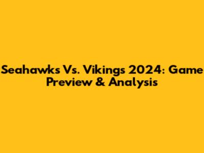 Seahawks Vs. Vikings 2024: Game Preview & Analysis