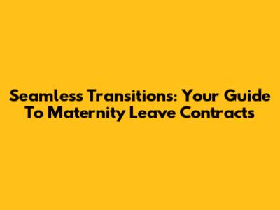 Seamless Transitions: Your Guide To Maternity Leave Contracts