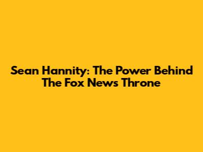 Sean Hannity: The Power Behind The Fox News Throne