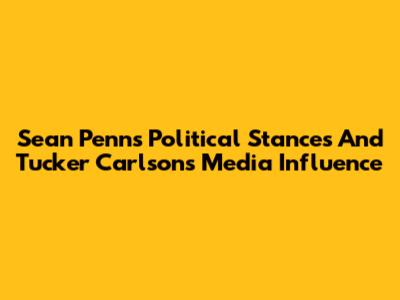 Sean Penn's Political Stances And Tucker Carlson's Media Influence